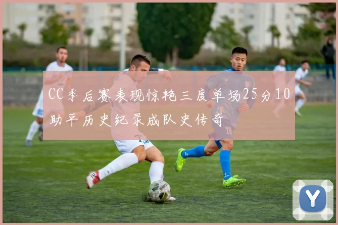 CC季后赛表现惊艳三度单场25分10助平历史纪录成队史传奇