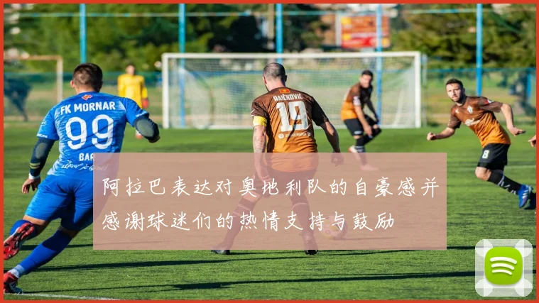 阿拉巴表达对奥地利队的自豪感并感谢球迷们的热情支持与鼓励