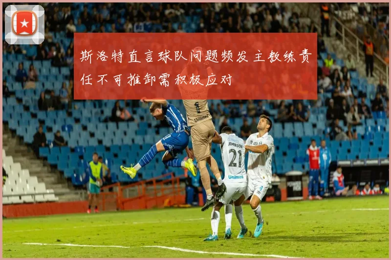 斯洛特直言球队问题频发主教练责任不可推卸需积极应对