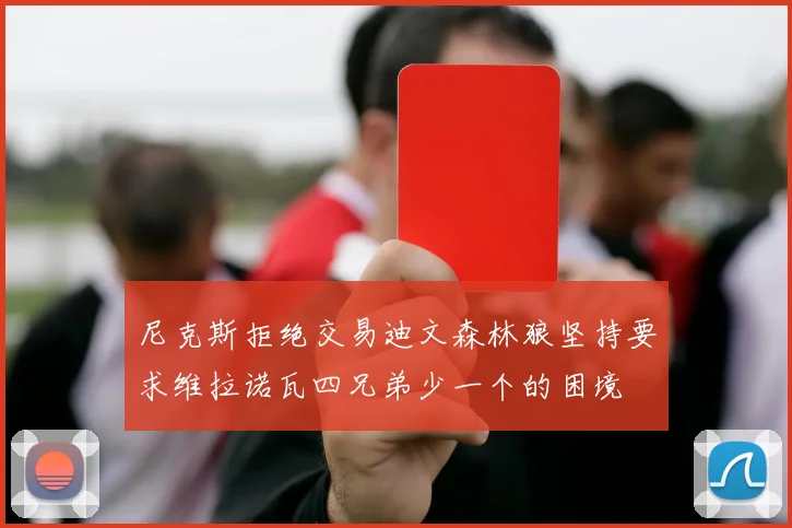 尼克斯拒绝交易迪文森林狼坚持要求维拉诺瓦四兄弟少一个的困境
