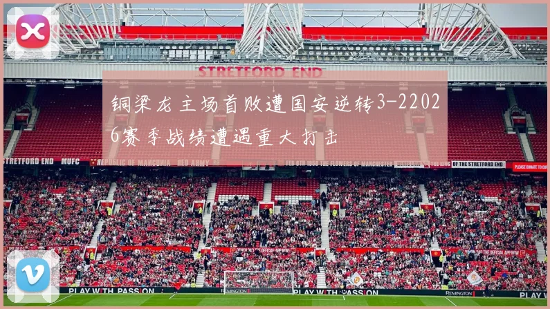 铜梁龙主场首败遭国安逆转3-22026赛季战绩遭遇重大打击