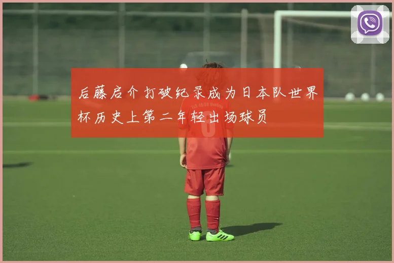 后藤启介打破纪录成为日本队世界杯历史上第二年轻出场球员