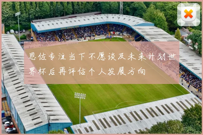 恩佐专注当下不愿谈及未来计划世界杯后再评估个人发展方向