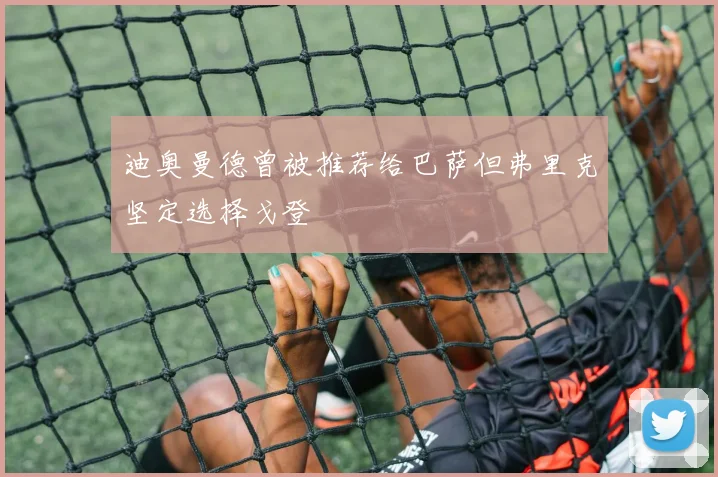 迪奥曼德曾被推荐给巴萨但弗里克坚定选择戈登
