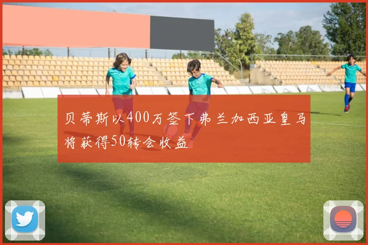 贝蒂斯以400万签下弗兰加西亚皇马将获得50转会收益