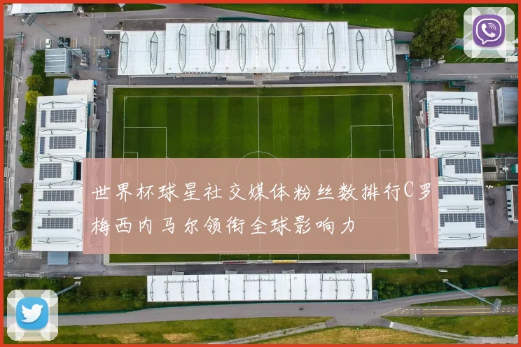 世界杯球星社交媒体粉丝数排行C罗梅西内马尔领衔全球影响力