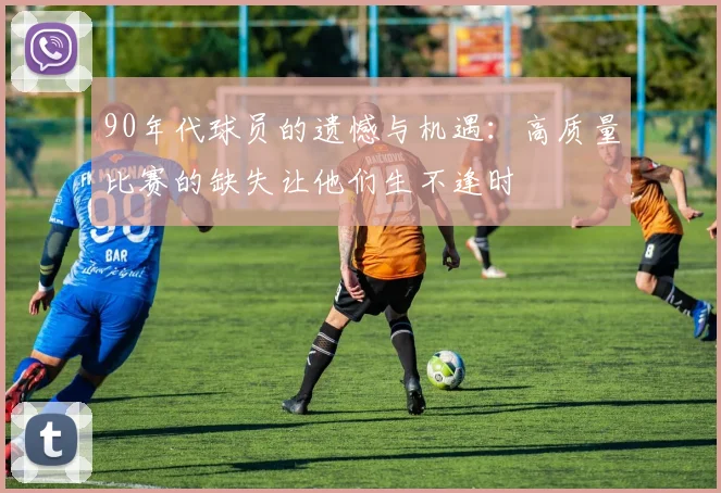 90年代球员的遗憾与机遇：高质量比赛的缺失让他们生不逢时