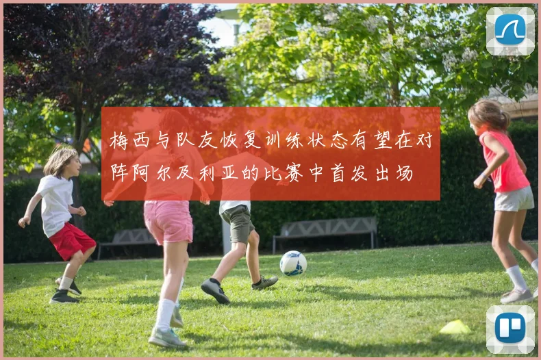 梅西与队友恢复训练状态有望在对阵阿尔及利亚的比赛中首发出场