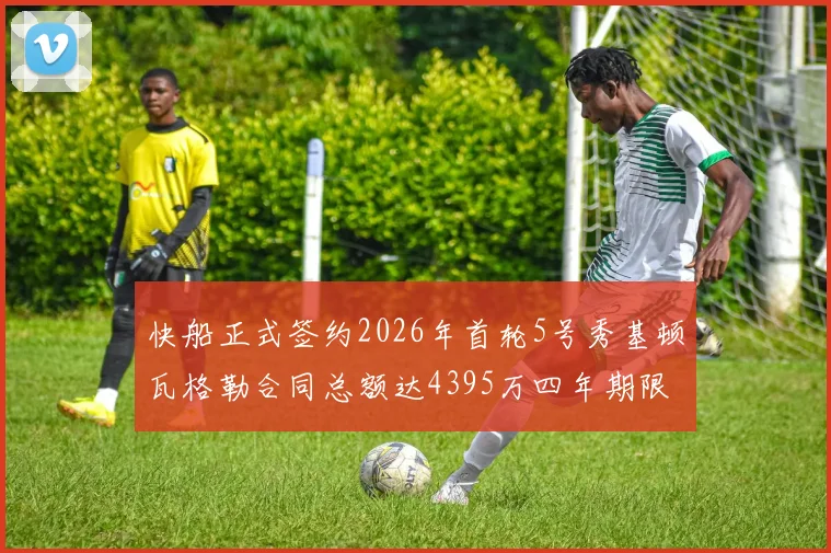 快船正式签约2026年首轮5号秀基顿瓦格勒合同总额达4395万四年期限