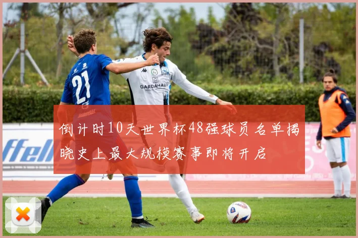 倒计时10天世界杯48强球员名单揭晓史上最大规模赛事即将开启
