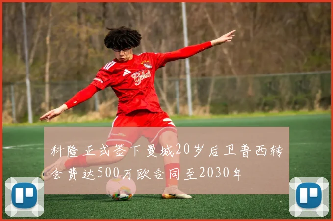 科隆正式签下曼城20岁后卫普西转会费达500万欧合同至2030年