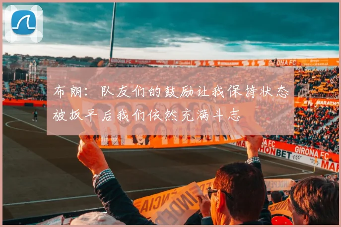 布朗：队友们的鼓励让我保持状态被扳平后我们依然充满斗志