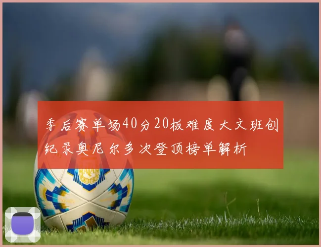 季后赛单场40分20板难度大文班创纪录奥尼尔多次登顶榜单解析