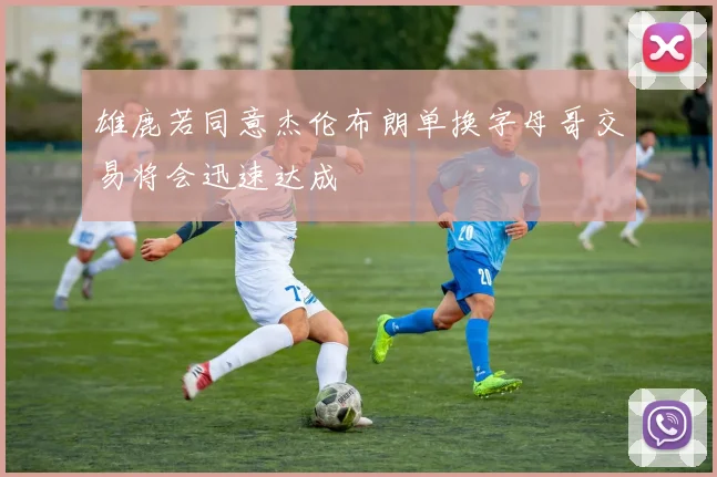 雄鹿若同意杰伦布朗单换字母哥交易将会迅速达成