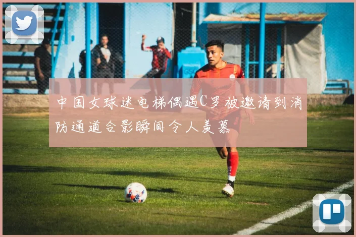 中国女球迷电梯偶遇C罗被邀请到消防通道合影瞬间令人羡慕