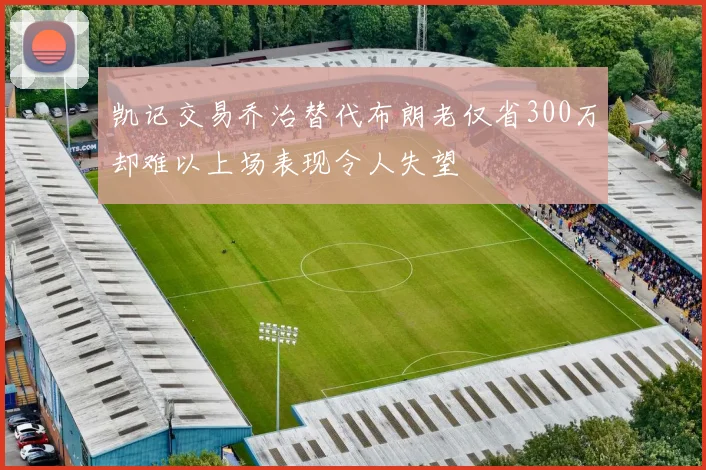 凯记交易乔治替代布朗老仅省300万却难以上场表现令人失望