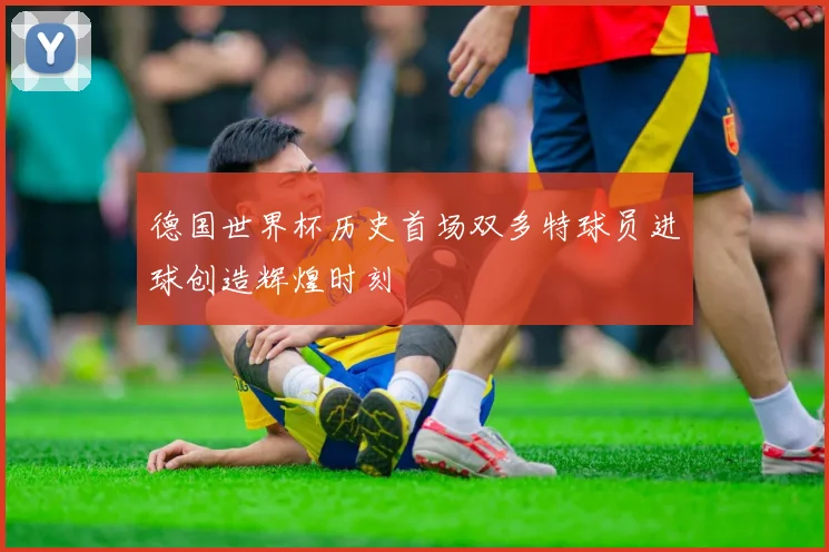 德国世界杯历史首场双多特球员进球创造辉煌时刻