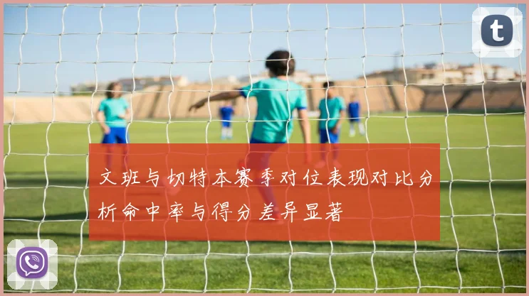 文班与切特本赛季对位表现对比分析命中率与得分差异显著