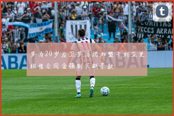 罗马20岁后卫罗马诺加盟卡利亚里租借合同含强制买断条款