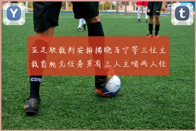 亚足联裁判安排揭晓马宁等三位主裁首轮无任务另有三人主哨两人任四官