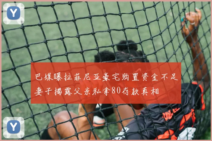巴媒曝拉菲尼亚豪宅购置资金不足妻子揭露父亲私拿80存款真相
