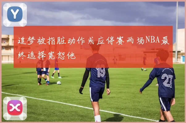 追梦被指脏动作或应停赛两场NBA最终选择宽恕他