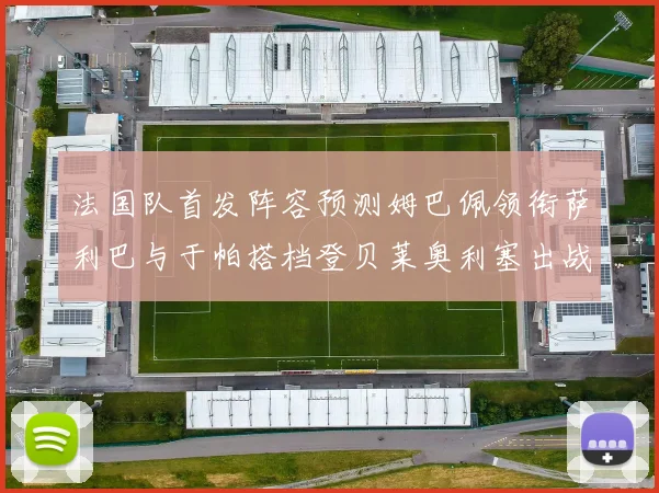 法国队首发阵容预测姆巴佩领衔萨利巴与于帕搭档登贝莱奥利塞出战